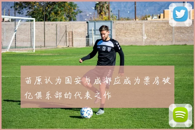 苗原认为国安与成都应成为票房破亿俱乐部的代表之作