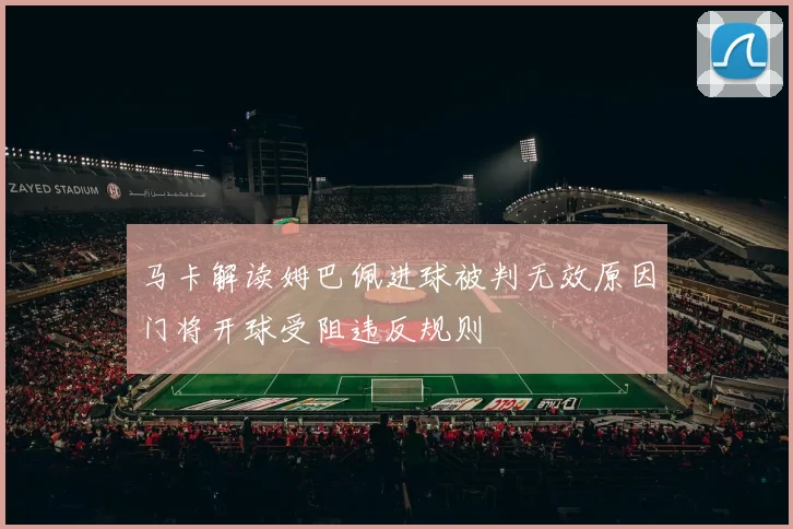 马卡解读姆巴佩进球被判无效原因门将开球受阻违反规则