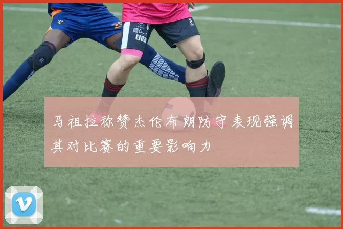 马祖拉称赞杰伦布朗防守表现强调其对比赛的重要影响力
