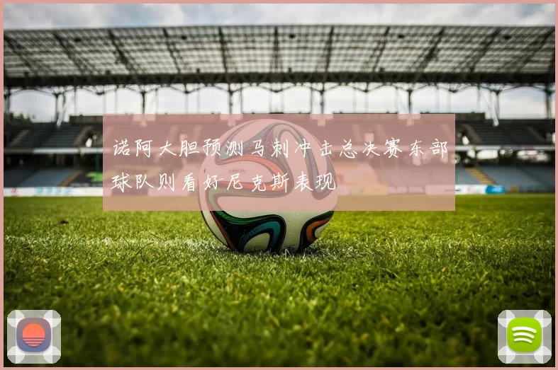 诺阿大胆预测马刺冲击总决赛东部球队则看好尼克斯表现