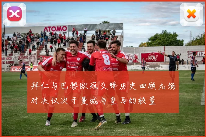 拜仁与巴黎欧冠交锋历史回顾九场对决仅次于曼城与皇马的较量
