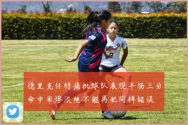 德里克怀特痛批球队表现半场三分命中率惨淡绝不能再犯同样错误