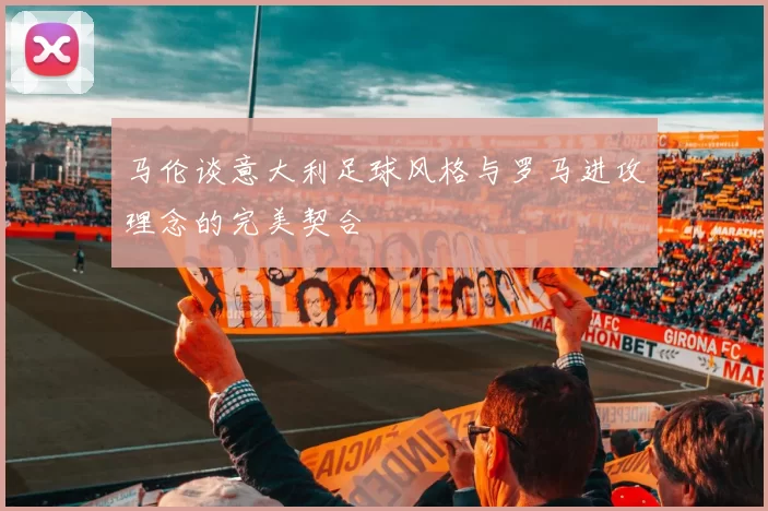 马伦谈意大利足球风格与罗马进攻理念的完美契合