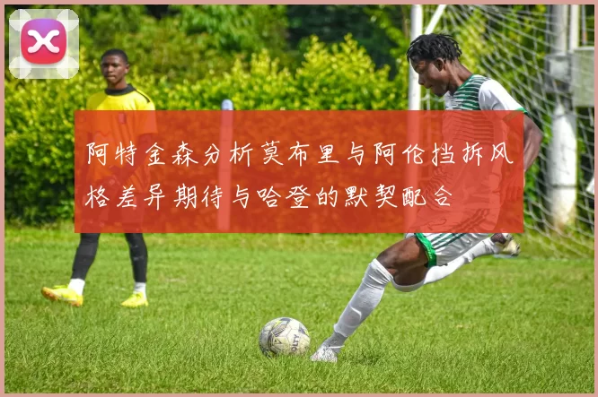 阿特金森分析莫布里与阿伦挡拆风格差异期待与哈登的默契配合