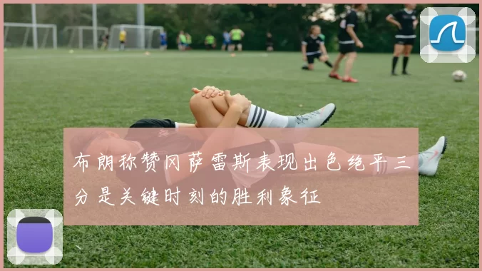 布朗称赞冈萨雷斯表现出色绝平三分是关键时刻的胜利象征