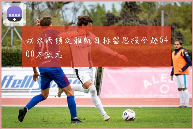 切尔西锁定雅凯目标雷恩报价超6400万欧元