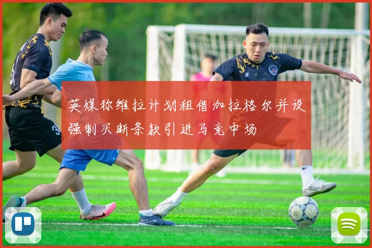 英媒称维拉计划租借加拉格尔并设强制买断条款引进马竞中场