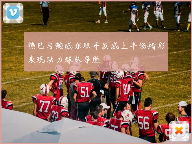 热巴与鲍威尔联手发威上半场精彩表现助力球队争胜