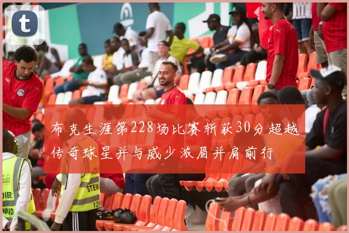 布克生涯第228场比赛斩获30分超越传奇球星并与威少浓眉并肩前行