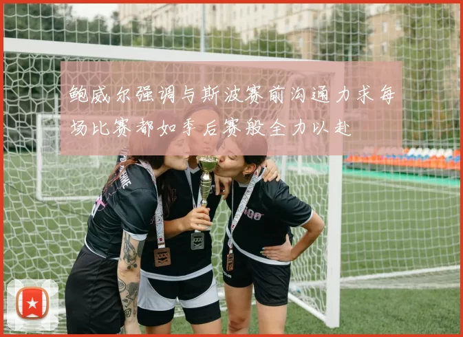 鲍威尔强调与斯波赛前沟通力求每场比赛都如季后赛般全力以赴