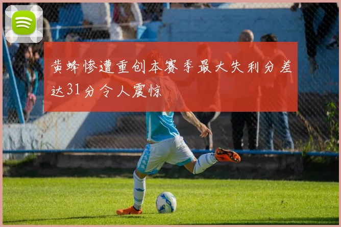 黄蜂惨遭重创本赛季最大失利分差达31分令人震惊