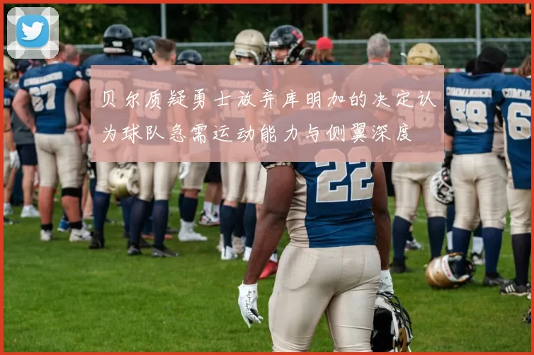 贝尔质疑勇士放弃库明加的决定认为球队急需运动能力与侧翼深度
