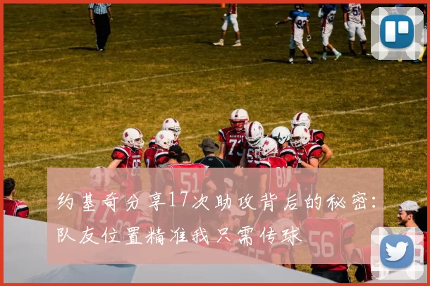 约基奇分享17次助攻背后的秘密：队友位置精准我只需传球