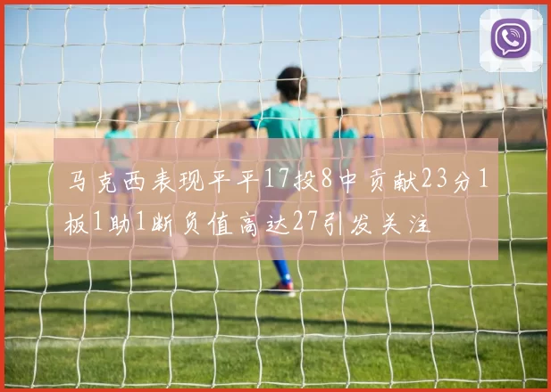 马克西表现平平17投8中贡献23分1板1助1断负值高达27引发关注