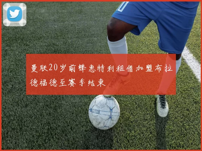 曼联20岁前锋惠特利租借加盟布拉德福德至赛季结束