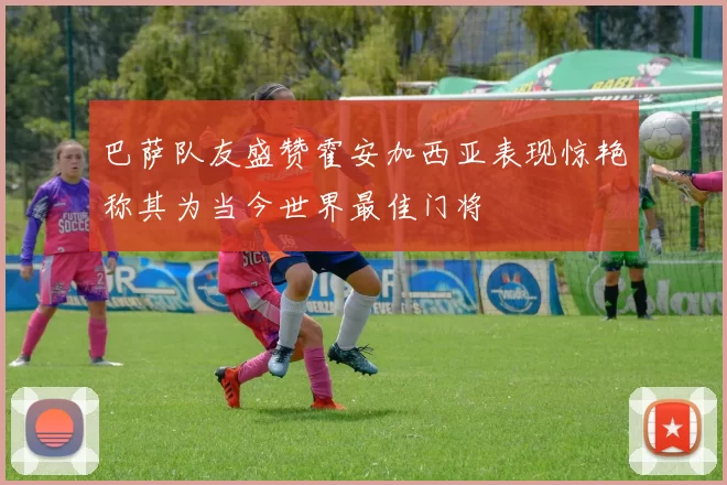 巴萨队友盛赞霍安加西亚表现惊艳称其为当今世界最佳门将