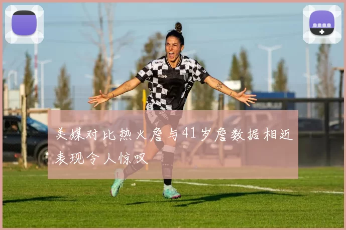 美媒对比热火詹与41岁詹数据相近表现令人惊叹
